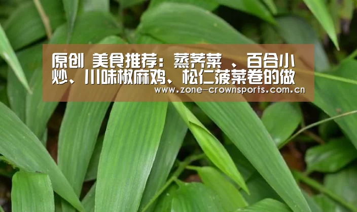 原创 美食推荐:蒸荠菜 、百合小炒、川味椒麻鸡、松仁菠菜卷的做法_皇冠体育(图3) 皇冠娱乐