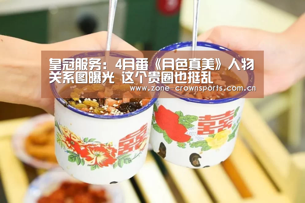 皇冠服务:4月番《月色真美》人物关系图曝光 这个贵圈也挺乱(图1) 皇冠官网